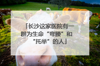 长沙这家医院有一群为生命“弯腰”和“托举”的人