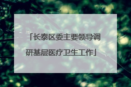 长泰区委主要领导调研基层医疗卫生工作