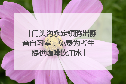 门头沟永定镇腾出静音自习室，免费为考生提供咖啡饮用水