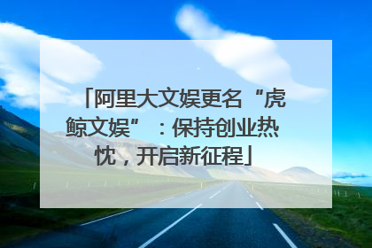 阿里大文娱更名“虎鲸文娱”：保持创业热忱，开启新征程