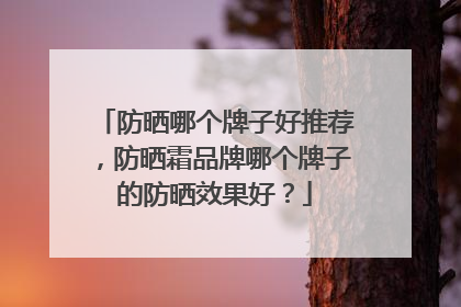 防晒哪个牌子好推荐，防晒霜品牌哪个牌子的防晒效果好？
