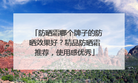 防晒霜哪个牌子的防晒效果好？精品防晒霜推荐，使用感优秀
