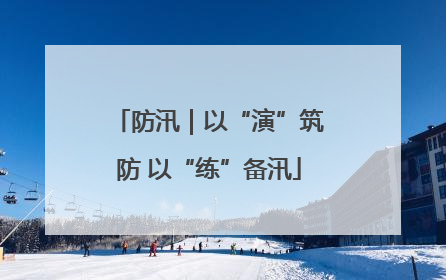 防汛｜以“演”筑防 以“练”备汛