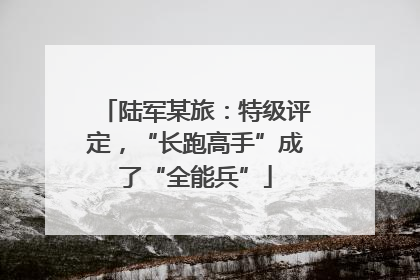 陆军某旅：特级评定，“长跑高手”成了“全能兵”