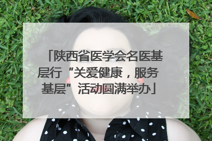 陕西省医学会名医基层行“关爱健康，服务基层”活动圆满举办