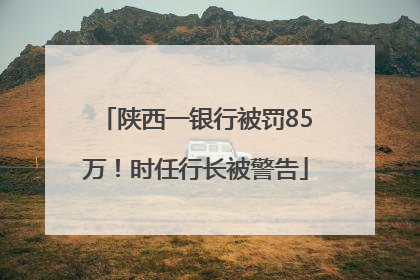 陕西一银行被罚85万！时任行长被警告