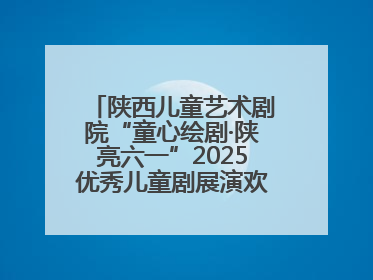 陕西儿童艺术剧院“童心绘剧·陕亮六一”2025优秀儿童剧展演欢乐启幕