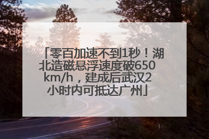 零百加速不到1秒！湖北造磁悬浮速度破650km/h，建成后武汉2小时内可抵达广州