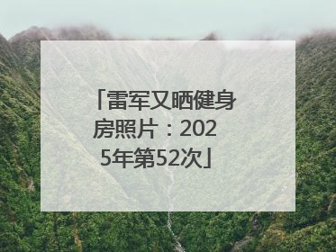 雷军又晒健身房照片：2025年第52次