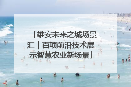 雄安未来之城场景汇｜百项前沿技术展示智慧农业新场景