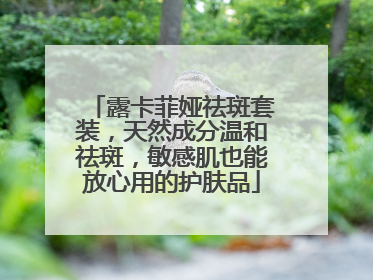 露卡菲娅祛斑套装，天然成分温和祛斑，敏感肌也能放心用的护肤品