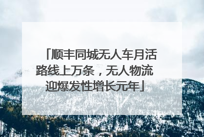 顺丰同城无人车月活路线上万条，无人物流迎爆发性增长元年