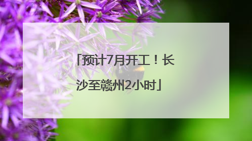 预计7月开工！长沙至赣州2小时
