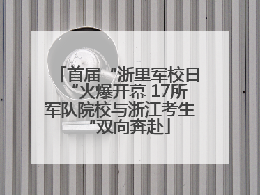 首届“浙里军校日“火爆开幕 17所军队院校与浙江考生“双向奔赴