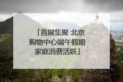 首展集聚 北京购物中心端午假期家庭消费活跃