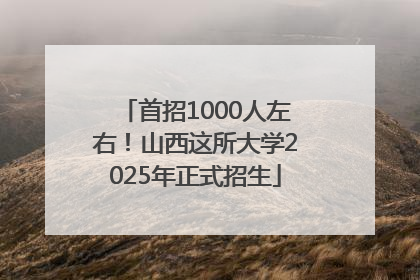 首招1000人左右！山西这所大学2025年正式招生