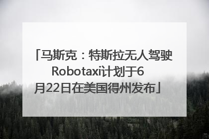 马斯克：特斯拉无人驾驶Robotaxi计划于6月22日在美国得州发布