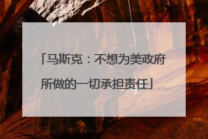 马斯克：不想为美政府所做的一切承担责任