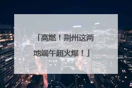 高燃！荆州这两地端午超火爆！