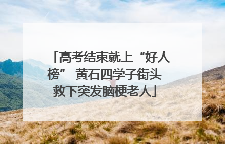 高考结束就上“好人榜” 黄石四学子街头救下突发脑梗老人