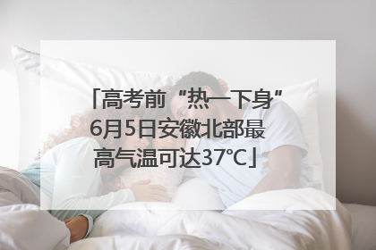 高考前“热一下身” 6月5日安徽北部最高气温可达37℃