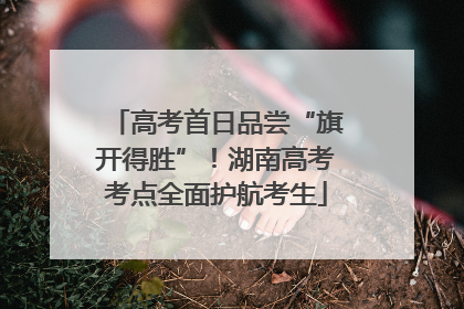 高考首日品尝“旗开得胜”！湖南高考考点全面护航考生
