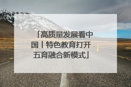 高质量发展看中国丨特色教育打开五育融合新模式