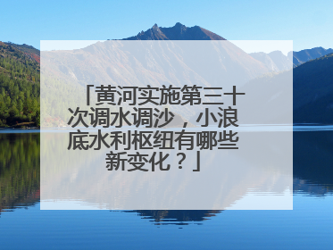 黄河实施第三十次调水调沙，小浪底水利枢纽有哪些新变化？