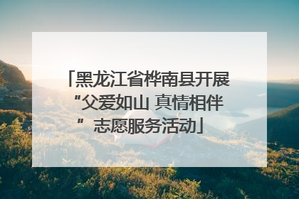 黑龙江省桦南县开展“父爱如山 真情相伴”志愿服务活动