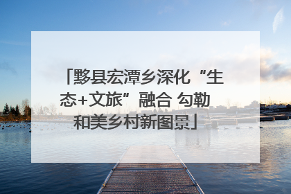 黟县宏潭乡深化“生态+文旅”融合 勾勒和美乡村新图景