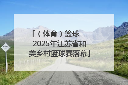 （体育）篮球——2025年江苏省和美乡村篮球赛落幕