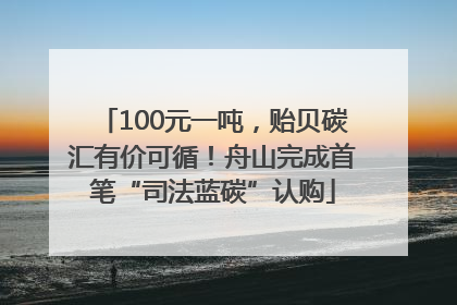 100元一吨，贻贝碳汇有价可循！舟山完成首笔“司法蓝碳”认购