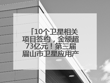 10个卫星相关项目签约，金额超73亿元！第三届眉山市卫星应用产业发展大会召开