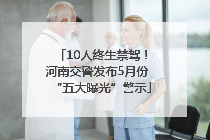 10人终生禁驾！河南交警发布5月份“五大曝光”警示
