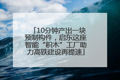 10分钟产出一块预制构件，启东这座智能“积木”工厂助力高铁建设再提速