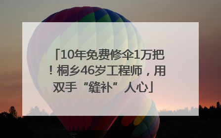 10年免费修伞1万把！桐乡46岁工程师，用双手“缝补”人心