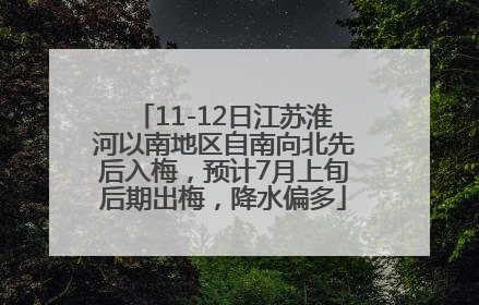 11-12日江苏淮河以南地区自南向北先后入梅，预计7月上旬后期出梅，降水偏多