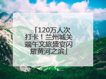 120万人次打卡！兰州城关端午文旅盛宴闪耀黄河之滨