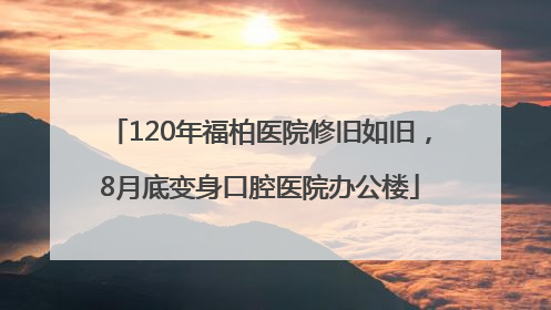 120年福柏医院修旧如旧，8月底变身口腔医院办公楼