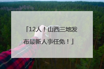 12人！山西三地发布最新人事任免！