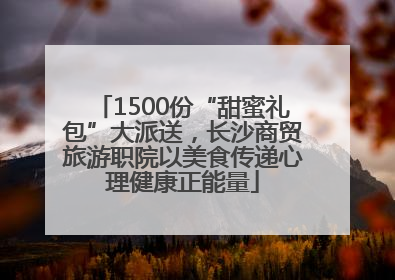 1500份“甜蜜礼包”大派送，长沙商贸旅游职院以美食传递心理健康正能量