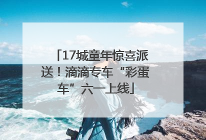 17城童年惊喜派送！滴滴专车“彩蛋车”六一上线