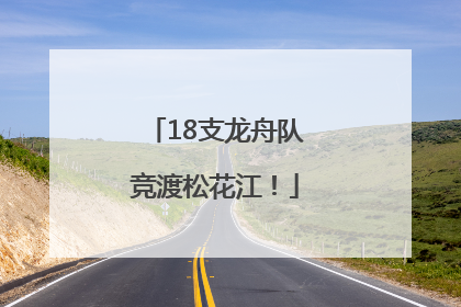 18支龙舟队竞渡松花江！