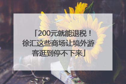 200元就能退税！徐汇这些商场让境外游客逛到停不下来