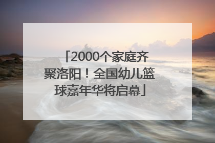 2000个家庭齐聚洛阳！全国幼儿篮球嘉年华将启幕