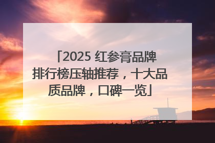 2025 红参膏品牌排行榜压轴推荐，十大品质品牌，口碑一览