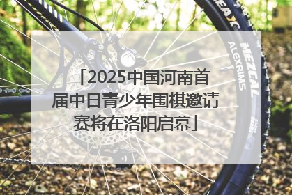 2025中国河南首届中日青少年围棋邀请赛将在洛阳启幕