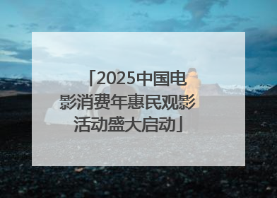 2025中国电影消费年惠民观影活动盛大启动