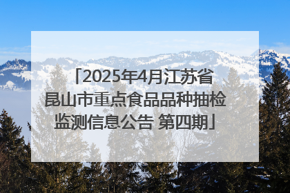 2025年4月江苏省昆山市重点食品品种抽检监测信息公告 第四期