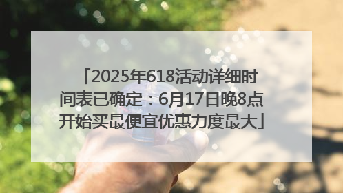 2025年618活动详细时间表已确定：6月17日晚8点开始买最便宜优惠力度最大